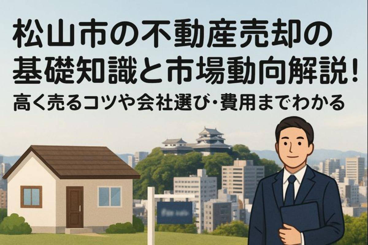 松山市の不動産売却の基礎知識と市場動向解説！高く売るコツや会社選び・費用までわかる