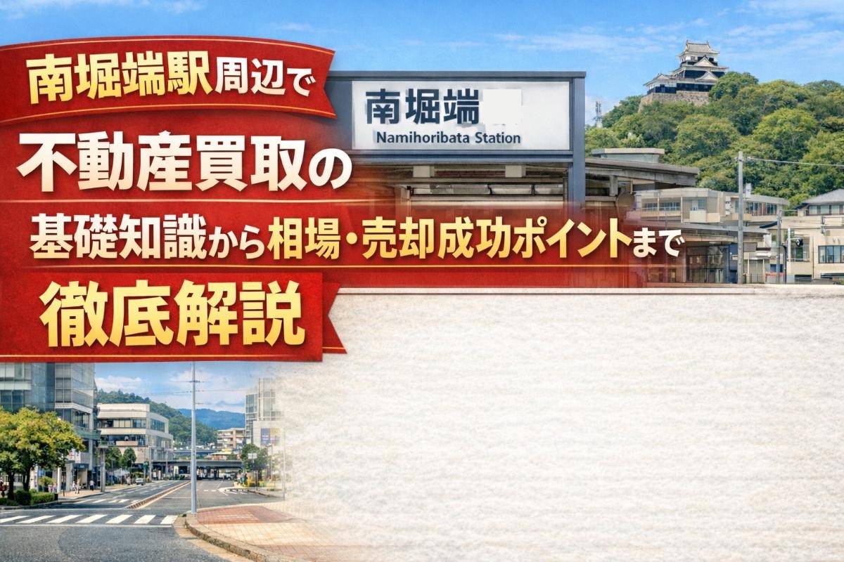 南堀端駅周辺で不動産買取の基礎知識から相場・売却成功ポイントまで徹底解説