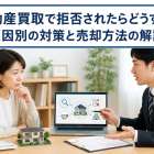 不動産買取で拒否されたらどうする？原因別の対策と売却方法の解説